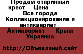 Продам старинный крест  › Цена ­ 20 000 - Все города Коллекционирование и антиквариат » Антиквариат   . Крым,Украинка